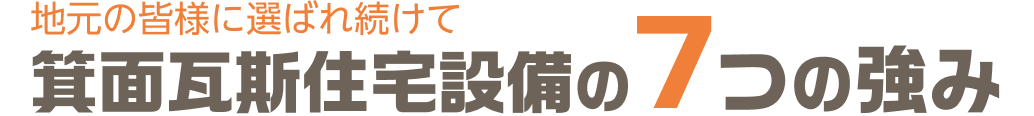 地元の皆様に選ばれ続けて 箕面瓦斯住宅設備の7つの強み
